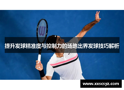 提升发球精准度与控制力的场地出界发球技巧解析