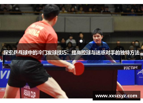 探索乒乓球中的冷门发球技巧：提高控球与迷惑对手的独特方法
