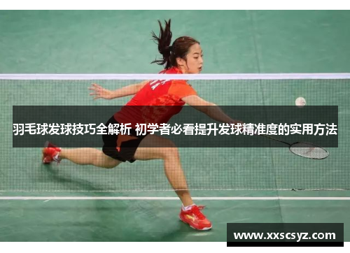 羽毛球发球技巧全解析 初学者必看提升发球精准度的实用方法