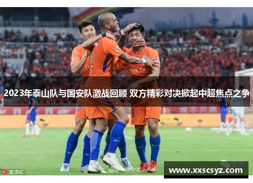 2023年泰山队与国安队激战回顾 双方精彩对决掀起中超焦点之争