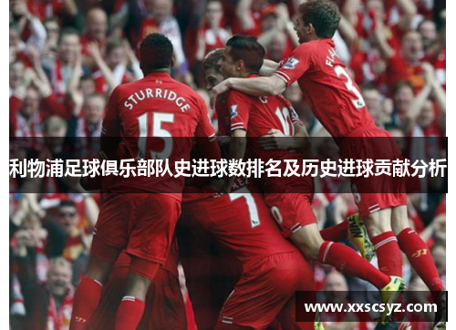 利物浦足球俱乐部队史进球数排名及历史进球贡献分析